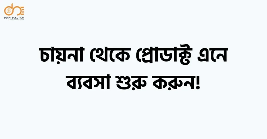 চায়না থেকে প্রোডাক্ট এনে ব্যবসা শুরু করুন